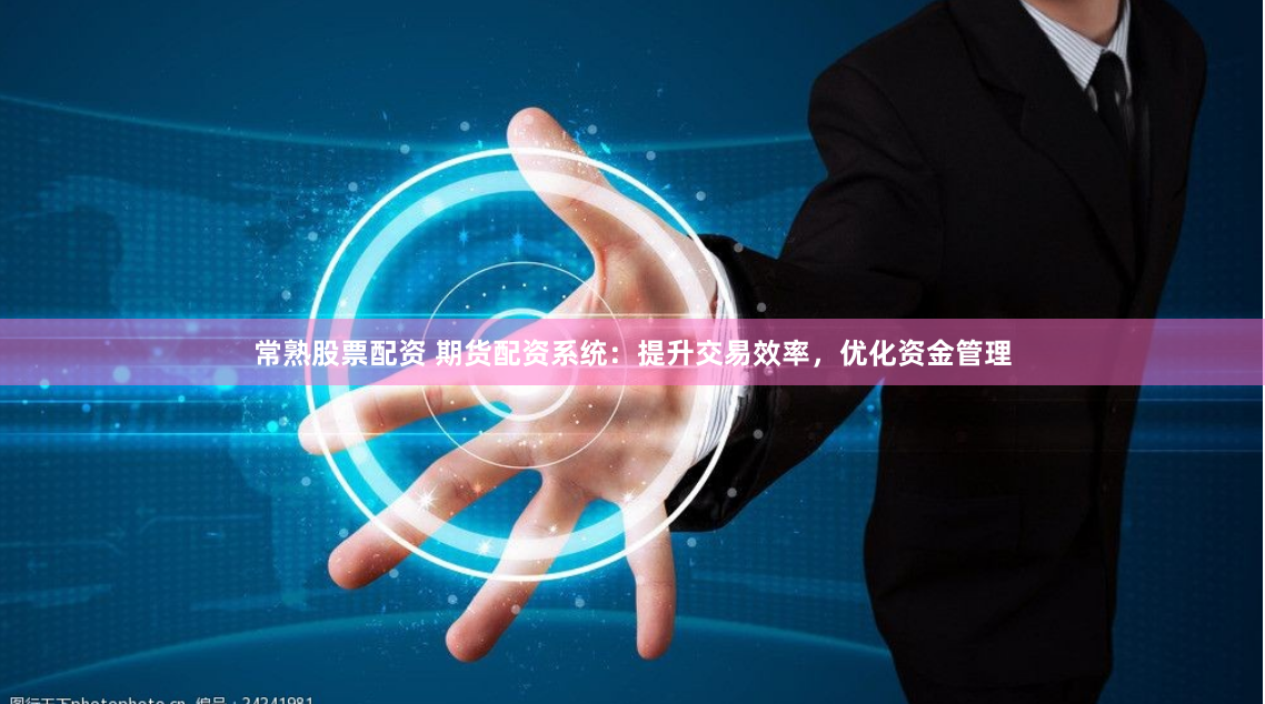 常熟股票配资 期货配资系统：提升交易效率，优化资金管理