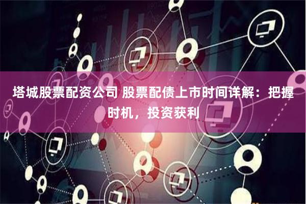 塔城股票配资公司 股票配债上市时间详解:把握时机,投资获利