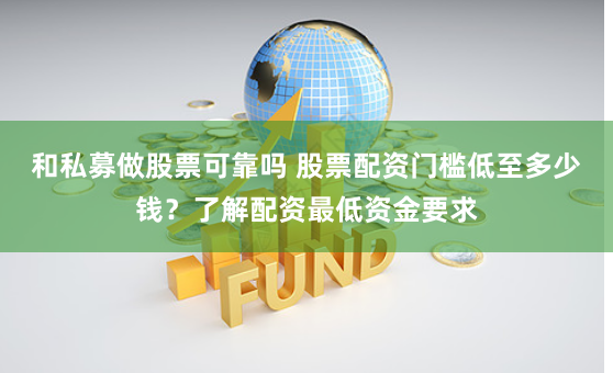 和私募做股票可靠吗 股票配资门槛低至多少钱?了解配资最低资金要求