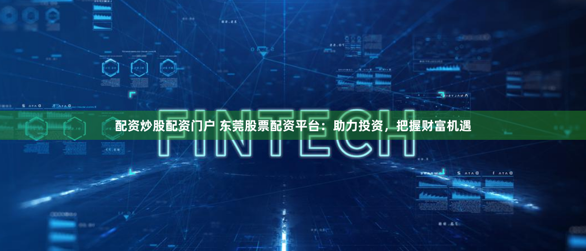 配资炒股配资门户 东莞股票配资平台:助力投资,把握财富机遇