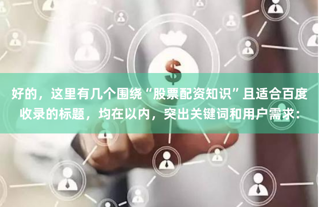 好的，这里有几个围绕“股票配资知识”且适合百度收录的标题，均在以内，突出关键词和用户需求：