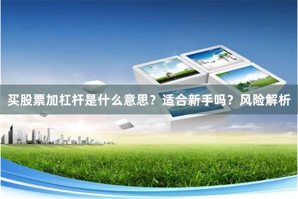 买股票加杠杆是什么意思？适合新手吗？风险解析