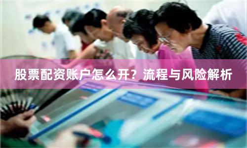 股票配资账户怎么开？流程与风险解析