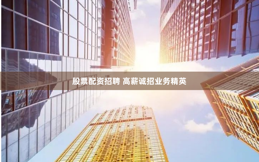 股票配资招聘 高薪诚招业务精英