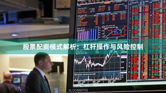 股票配资模式解析：杠杆操作与风险控制