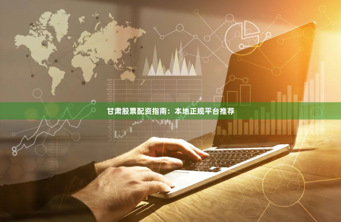 甘肃股票配资指南：本地正规平台推荐
