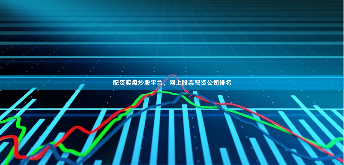 配资实盘炒股平台，网上股票配资公司排名