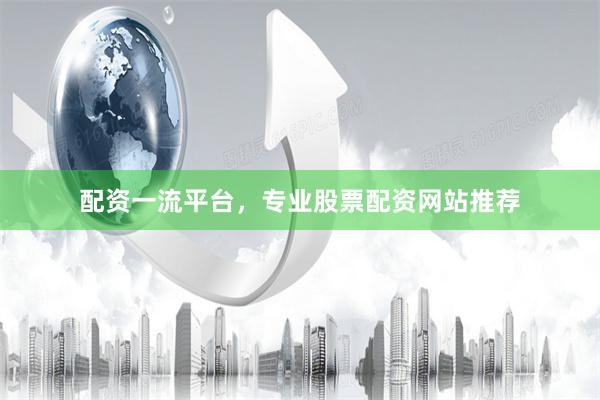 配资一流平台，专业股票配资网站推荐
