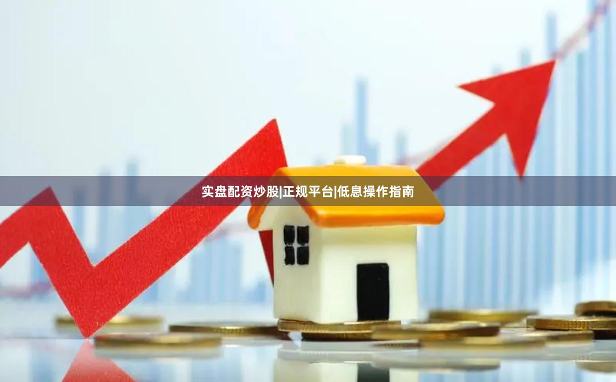 实盘配资炒股|正规平台|低息操作指南