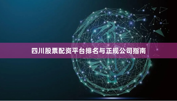 四川股票配资平台排名与正规公司指南