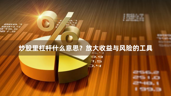 炒股里杠杆什么意思？放大收益与风险的工具