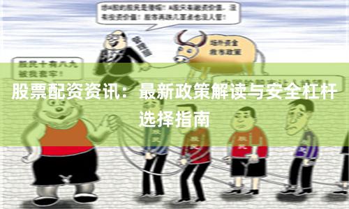 股票配资资讯：最新政策解读与安全杠杆选择指南