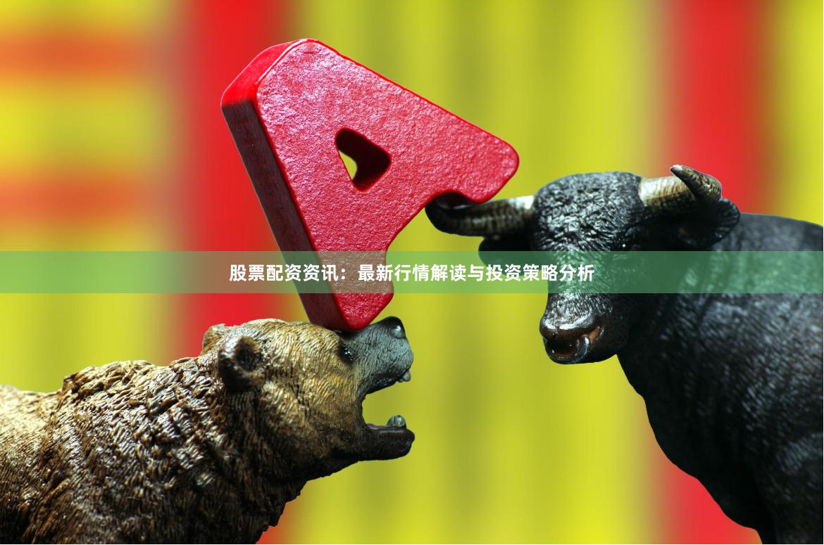 股票配资资讯：最新行情解读与投资策略分析