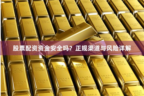 股票配资资金安全吗？正规渠道与风险详解