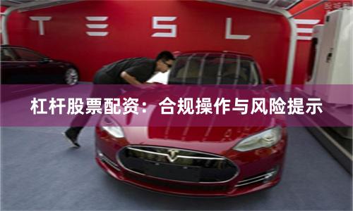 杠杆股票配资：合规操作与风险提示
