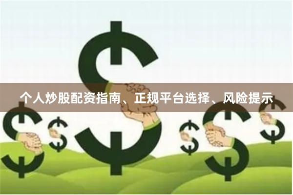 个人炒股配资指南、正规平台选择、风险提示