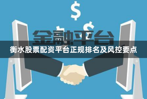 衡水股票配资平台正规排名及风控要点