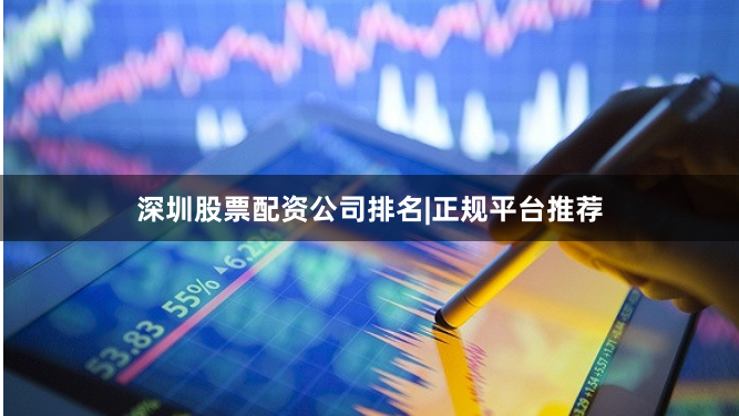 深圳股票配资公司排名|正规平台推荐