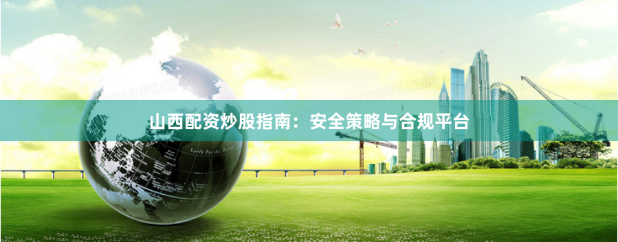 山西配资炒股指南:安全策略与合规平台