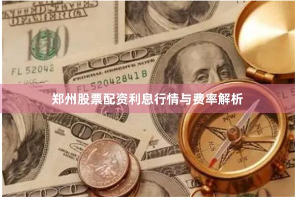 郑州股票配资利息行情与费率解析