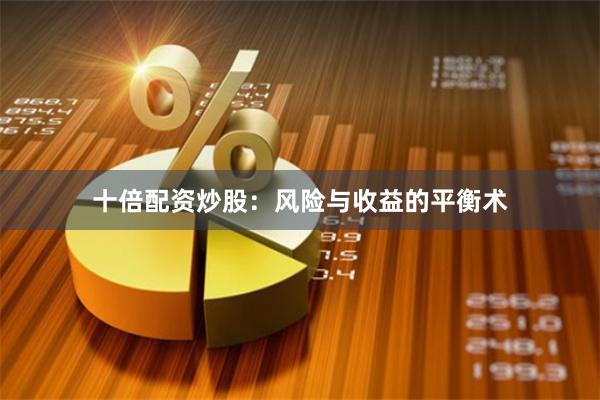 十倍配资炒股：风险与收益的平衡术