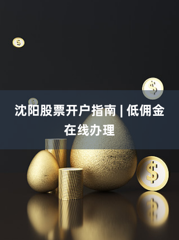 沈阳股票开户指南 | 低佣金在线办理