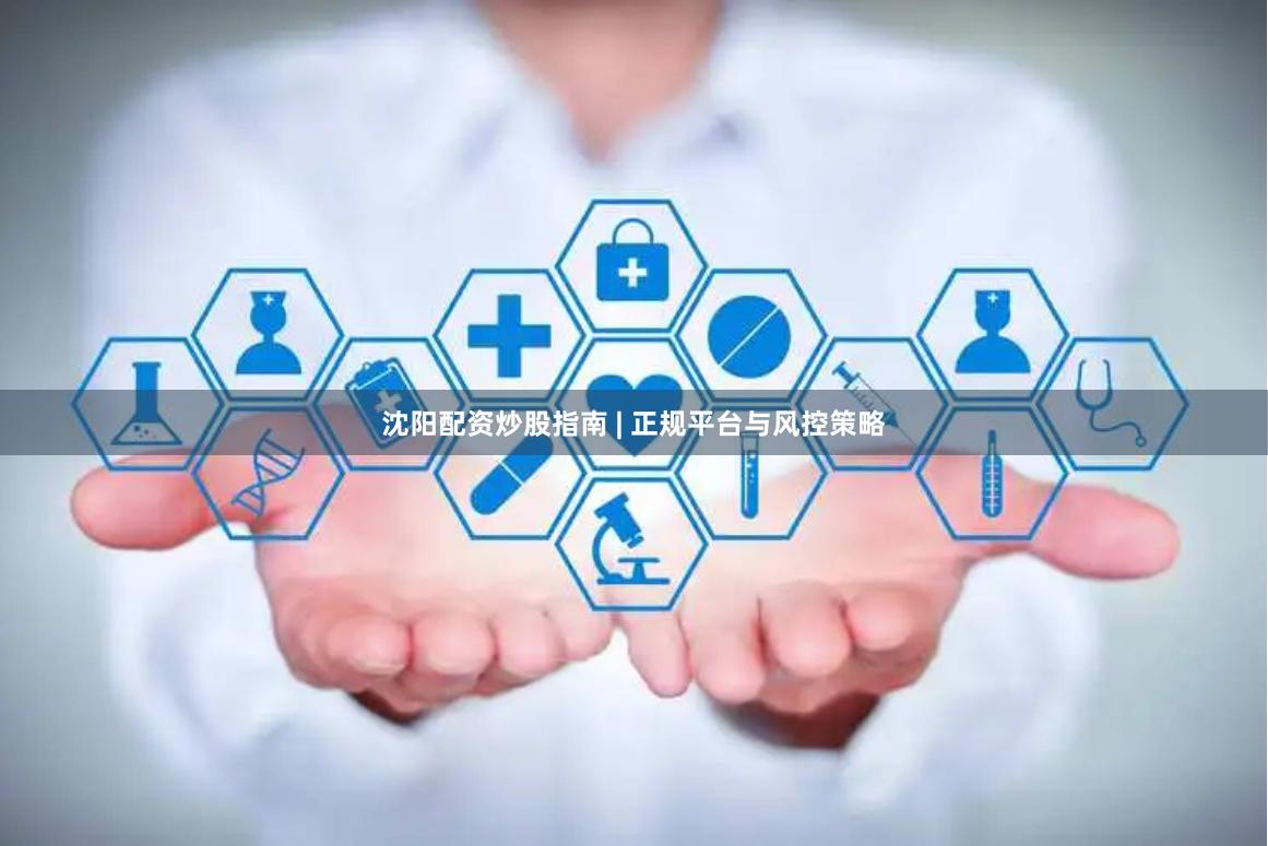 沈阳配资炒股指南 | 正规平台与风控策略