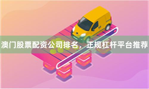 澳门股票配资公司排名，正规杠杆平台推荐
