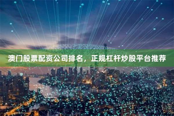 澳门股票配资公司排名，正规杠杆炒股平台推荐