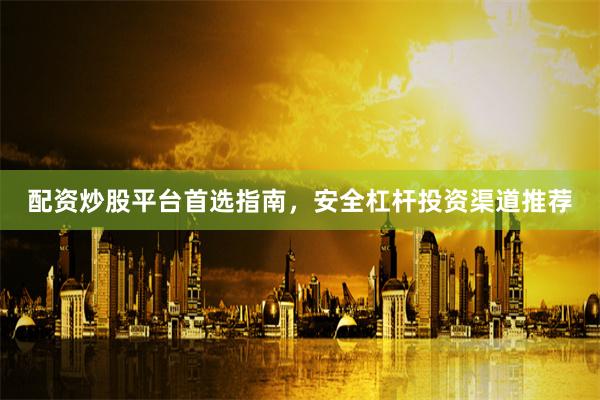 配资炒股平台首选指南，安全杠杆投资渠道推荐