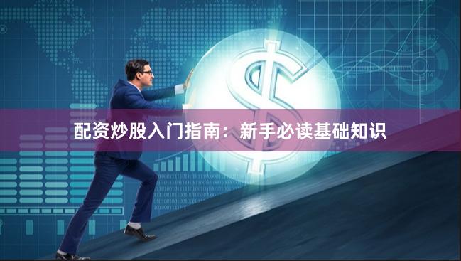配资炒股入门指南：新手必读基础知识