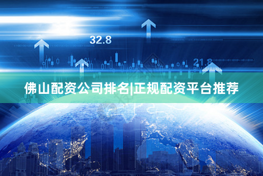 佛山配资公司排名|正规配资平台推荐