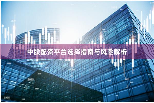 中股配资平台选择指南与风险解析