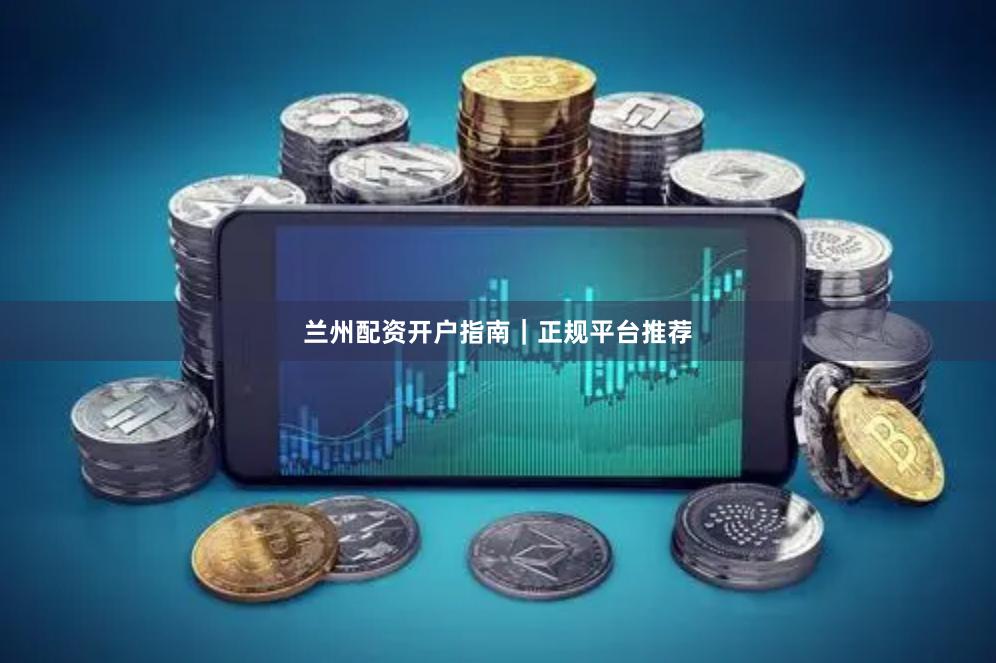 兰州配资开户指南｜正规平台推荐