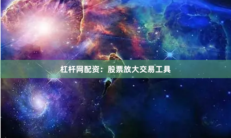 杠杆网配资：股票放大交易工具