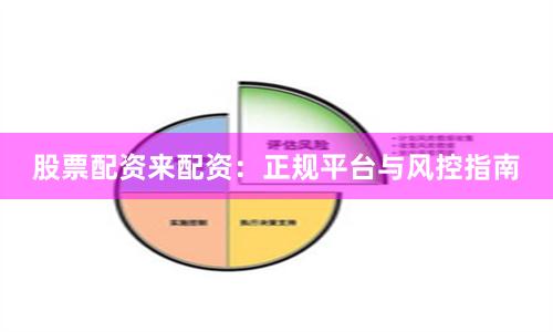 股票配资来配资：正规平台与风控指南