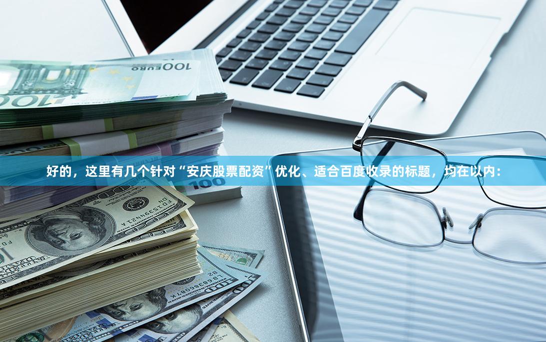 好的，这里有几个针对“安庆股票配资”优化、适合百度收录的标题，均在以内：