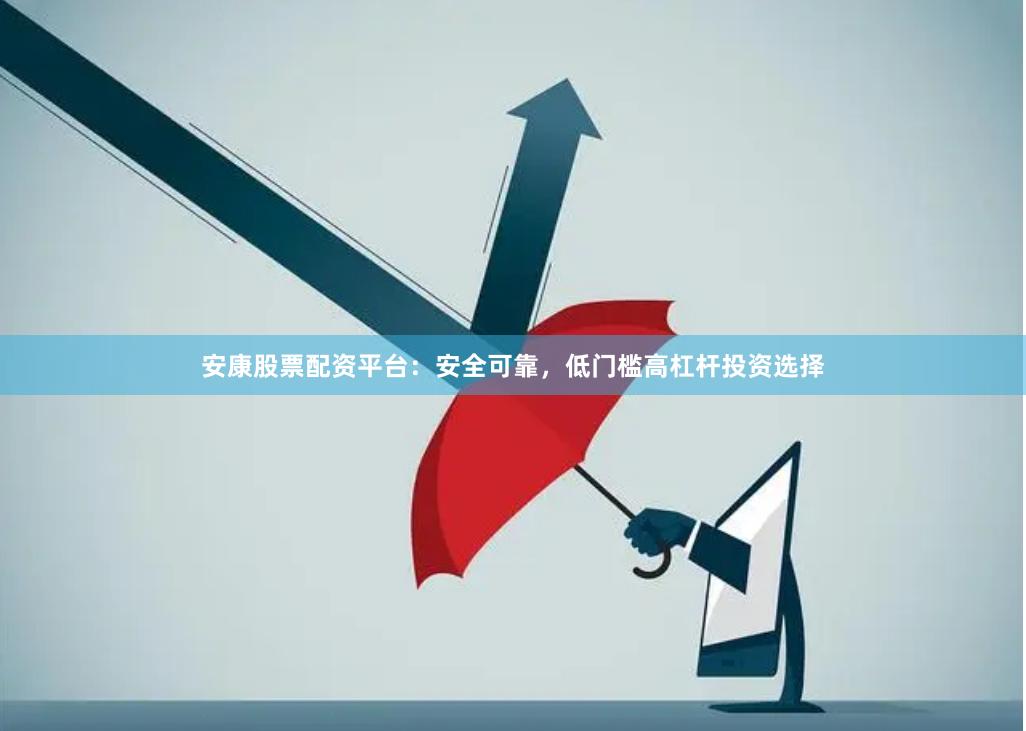 安康股票配资平台：安全可靠，低门槛高杠杆投资选择