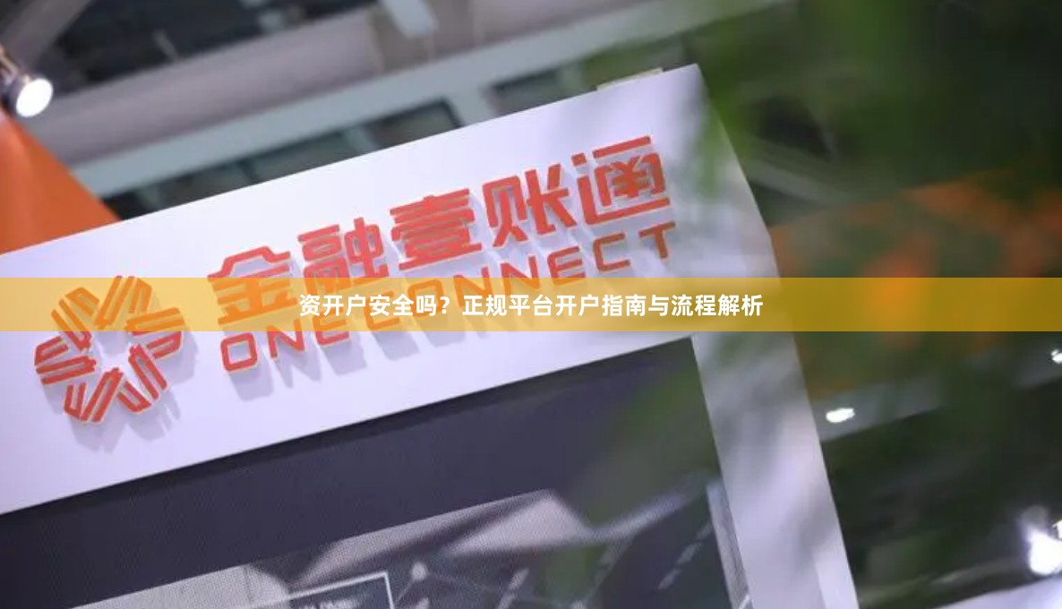 资开户安全吗？正规平台开户指南与流程解析