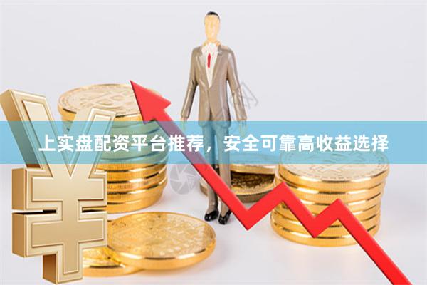 上实盘配资平台推荐，安全可靠高收益选择