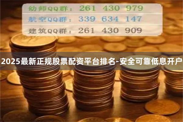 2025最新正规股票配资平台排名-安全可靠低息开户