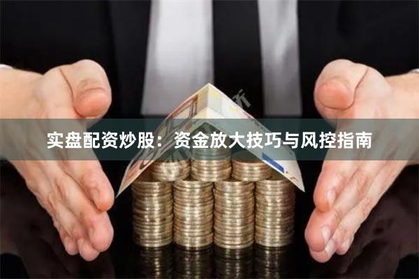 实盘配资炒股:资金放大技巧与风控指南