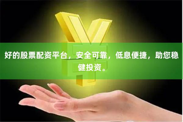 好的股票配资平台，安全可靠，低息便捷，助您稳健投资。