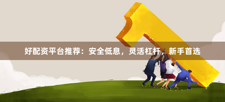 好配资平台推荐：安全低息，灵活杠杆，新手首选