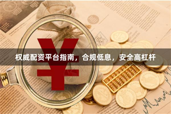 权威配资平台指南，合规低息，安全高杠杆