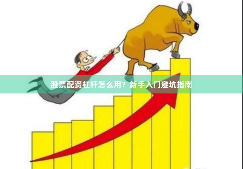 股票配资杠杆怎么用？新手入门避坑指南