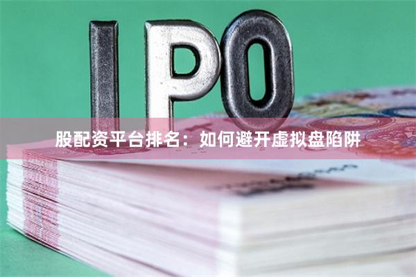股配资平台排名：如何避开虚拟盘陷阱