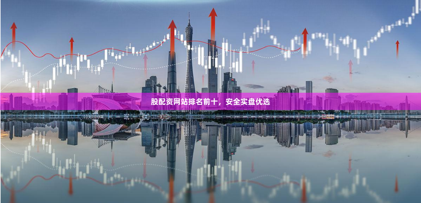 股配资网站排名前十，安全实盘优选