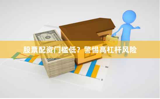 股票配资门槛低？警惕高杠杆风险