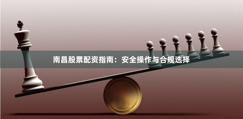 南昌股票配资指南：安全操作与合规选择